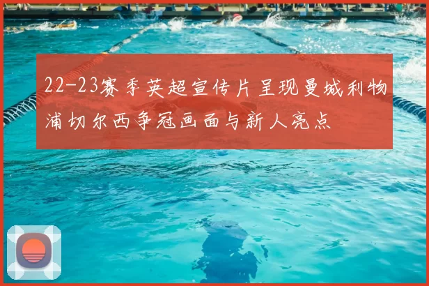 22-23赛季英超宣传片呈现曼城利物浦切尔西争冠画面与新人亮点