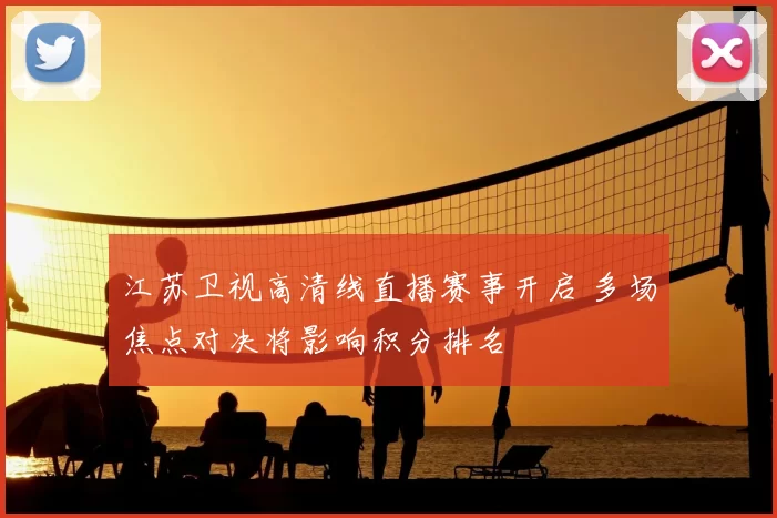 江苏卫视高清线直播赛事开启 多场焦点对决将影响积分排名