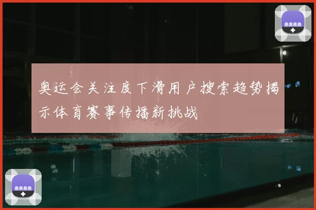 奥运会关注度下滑用户搜索趋势揭示体育赛事传播新挑战