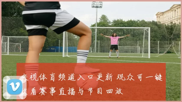 央视体育频道入口更新 观众可一键收看赛事直播与节目回放