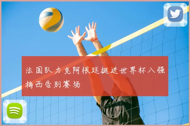 法国队力克阿根廷挺进世界杯八强梅西告别赛场