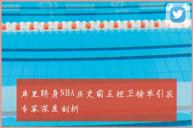 库里跻身NBA历史前五控卫榜单引发专家深度剖析