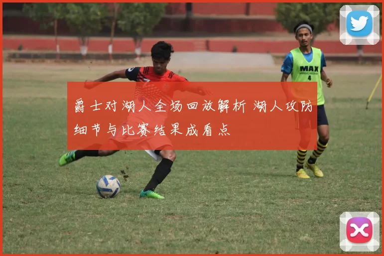 爵士对湖人全场回放解析 湖人攻防细节与比赛结果成看点