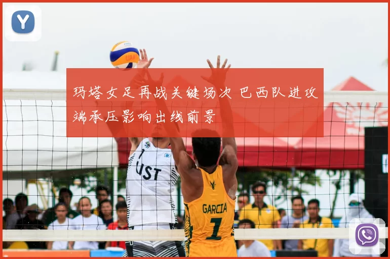 玛塔女足再战关键场次 巴西队进攻端承压影响出线前景