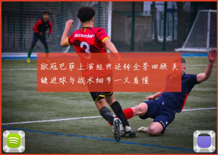 欧冠巴萨上演经典逆转全景回顾 关键进球与战术细节一文看懂