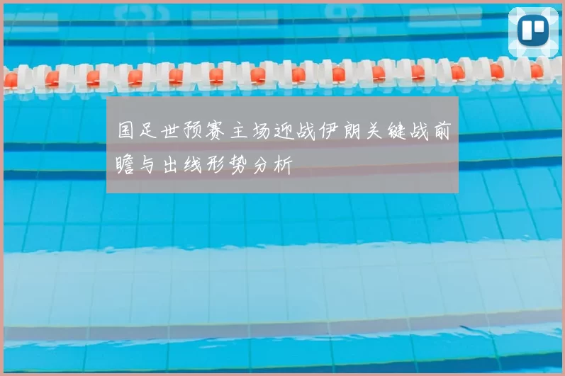 国足世预赛主场迎战伊朗关键战前瞻与出线形势分析