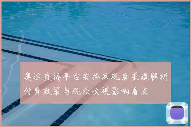 奥运直播平台安排及观看渠道解析付费政策与观众收视影响看点