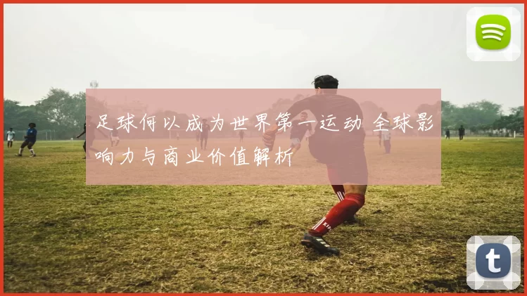 足球何以成为世界第一运动 全球影响力与商业价值解析