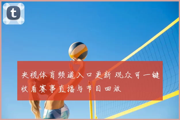 央视体育频道入口更新 观众可一键收看赛事直播与节目回放