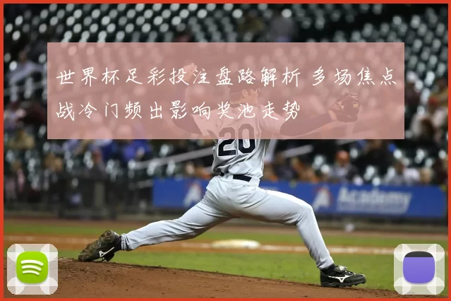 世界杯足彩投注盘路解析 多场焦点战冷门频出影响奖池走势