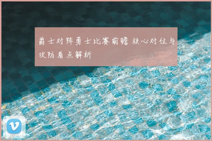 爵士对阵勇士比赛前瞻 核心对位与攻防看点解析