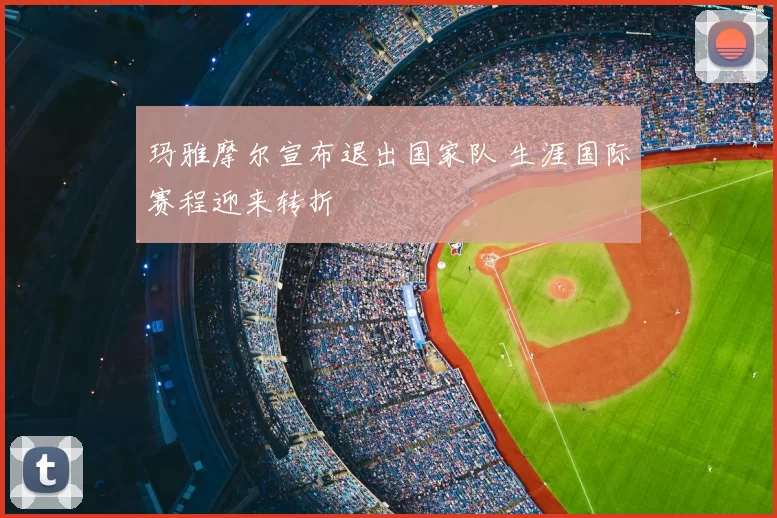 玛雅摩尔宣布退出国家队 生涯国际赛程迎来转折