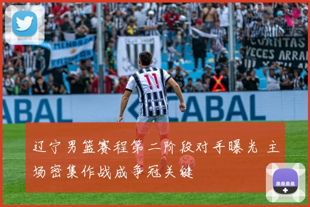 辽宁男篮赛程第二阶段对手曝光 主场密集作战成争冠关键