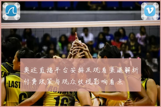 奥运直播平台安排及观看渠道解析付费政策与观众收视影响看点