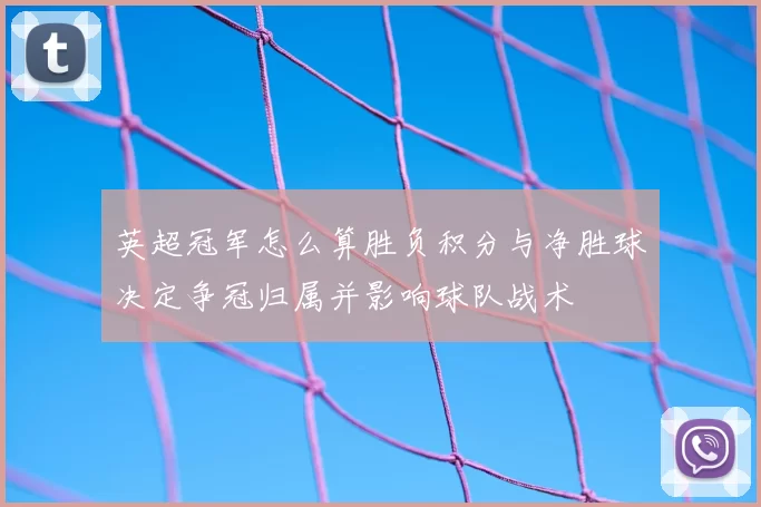 英超冠军怎么算胜负积分与净胜球决定争冠归属并影响球队战术